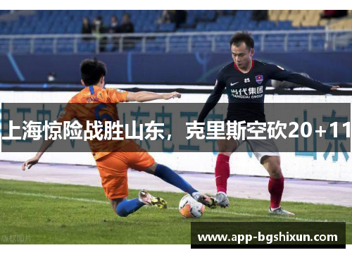 上海惊险战胜山东，克里斯空砍20+11