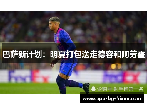 巴萨新计划：明夏打包送走德容和阿劳霍